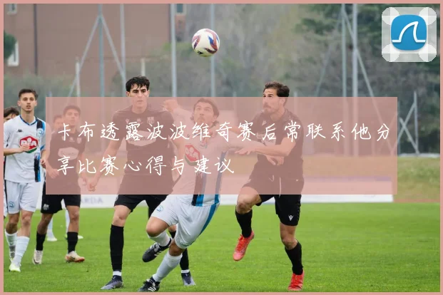 卡布透露波波维奇赛后常联系他分享比赛心得与建议