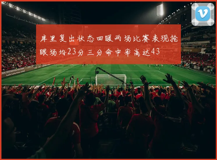 库里复出状态回暖两场比赛表现抢眼场均23分三分命中率高达43