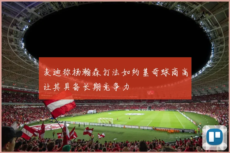 麦迪称杨瀚森打法如约基奇球商高让其具备长期竞争力