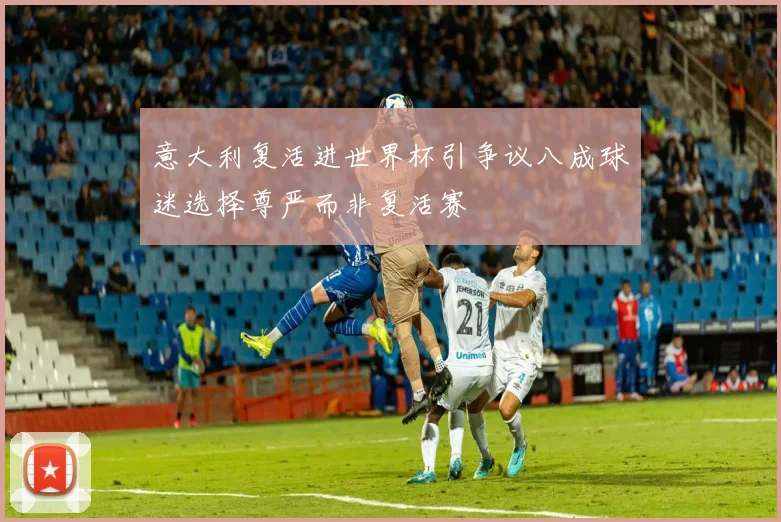 意大利复活进世界杯引争议八成球迷选择尊严而非复活赛