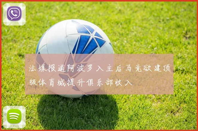 法媒报道阿波罗入主后马竞欲建顶级体育城提升俱乐部收入