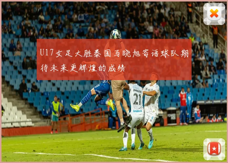 U17女足大胜泰国马晓旭寄语球队期待未来更辉煌的成绩