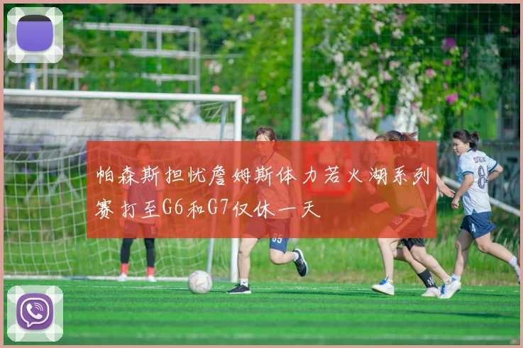 帕森斯担忧詹姆斯体力若火湖系列赛打至G6和G7仅休一天