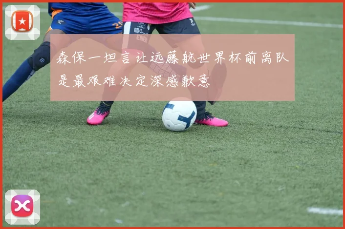 森保一坦言让远藤航世界杯前离队是最艰难决定深感歉意
