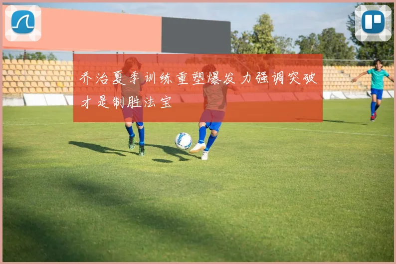乔治夏季训练重塑爆发力强调突破才是制胜法宝