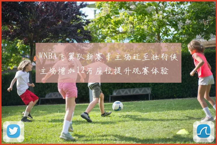 WNBA飞翼队新赛季主场迁至独行侠主场增加12万座位提升观赛体验