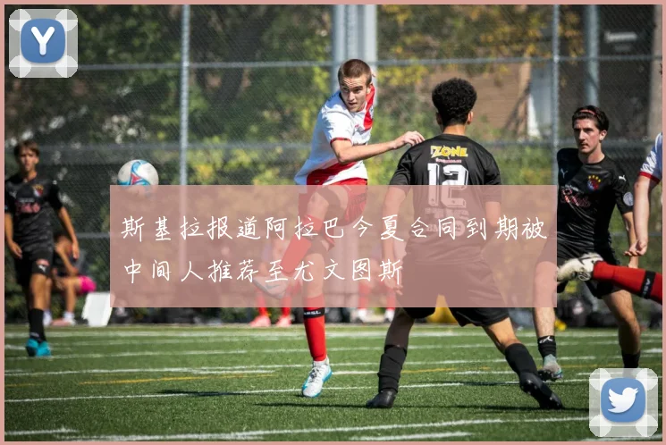 斯基拉报道阿拉巴今夏合同到期被中间人推荐至尤文图斯