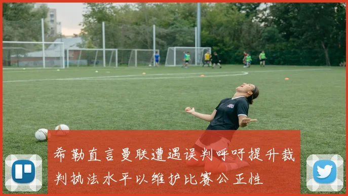希勒直言曼联遭遇误判呼吁提升裁判执法水平以维护比赛公正性
