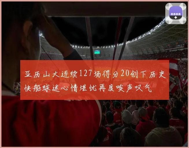 亚历山大连续127场得分20创下历史快船球迷心情堪忧再度唉声叹气