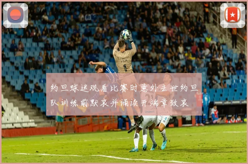 约旦球迷观看比赛时意外去世约旦队训练前默哀并诵读开端章致哀