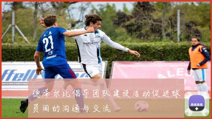 德泽尔比倡导团队建设活动促进球员间的沟通与交流
