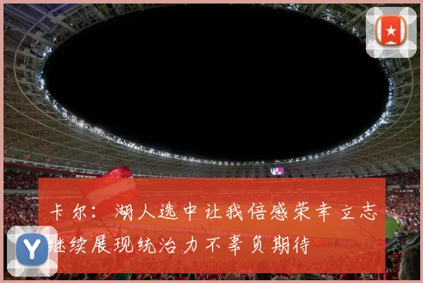 卡尔：湖人选中让我倍感荣幸立志继续展现统治力不辜负期待