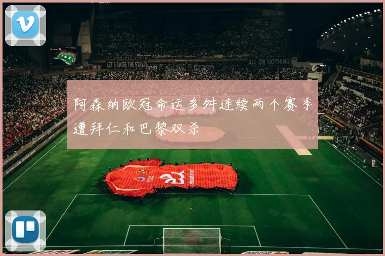 阿森纳欧冠命运多舛连续两个赛季遭拜仁和巴黎双杀