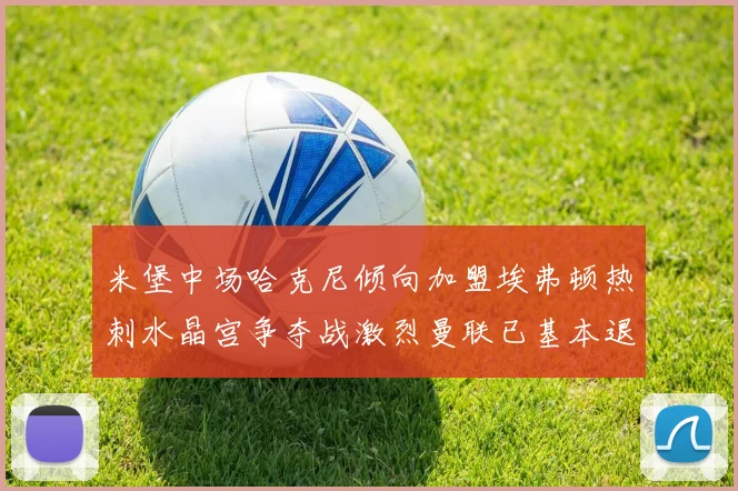米堡中场哈克尼倾向加盟埃弗顿热刺水晶宫争夺战激烈曼联已基本退出竞争