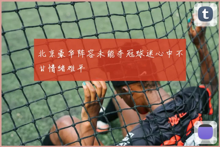 北京豪华阵容未能夺冠球迷心中不甘情绪难平